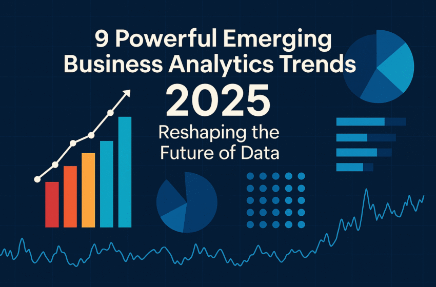 9 Powerful Emerging Business Analytics Trends 2025 Reshaping the Future of Data