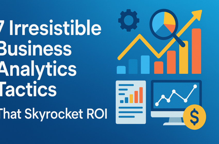 7 Irresistible Business Analytics Tactics That Skyrocket ROI